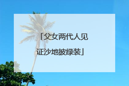 父女两代人见证沙地披绿装