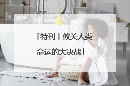 特刊丨攸关人类命运的大决战
