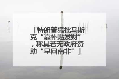 特朗普猛批马斯克“靠补贴发财”，称其若无政府资助“早回南非”