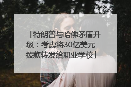 特朗普与哈佛矛盾升级：考虑将30亿美元拨款转发给职业学校
