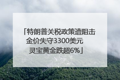特朗普关税政策遭阻击金价失守3300美元 灵宝黄金跌超6%