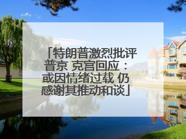 特朗普激烈批评普京 克宫回应：或因情绪过载 仍感谢其推动和谈