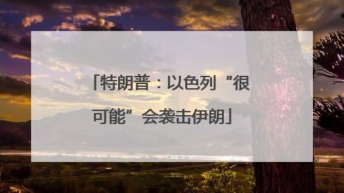 特朗普：以色列“很可能”会袭击伊朗