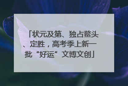 状元及第、独占鳌头、定胜，高考季上新一批“好运”文博文创