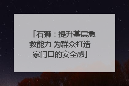 石狮：提升基层急救能力 为群众打造家门口的安全感