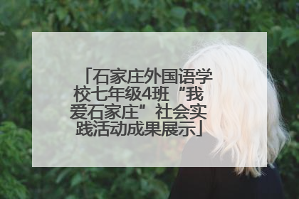 石家庄外国语学校七年级4班“我爱石家庄”社会实践活动成果展示
