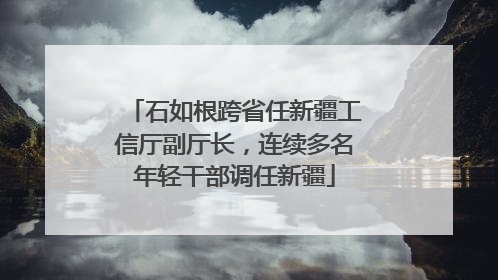 石如根跨省任新疆工信厅副厅长，连续多名年轻干部调任新疆