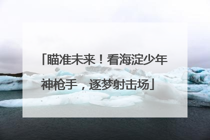 瞄准未来！看海淀少年神枪手，逐梦射击场