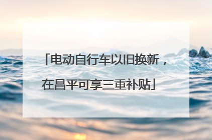 电动自行车以旧换新，在昌平可享三重补贴