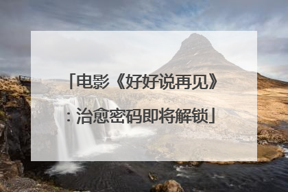 电影《好好说再见》：治愈密码即将解锁