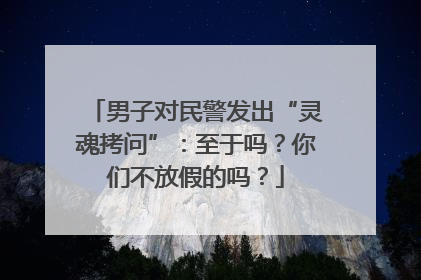 男子对民警发出“灵魂拷问”：至于吗？你们不放假的吗？