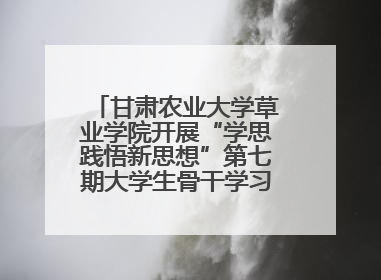 甘肃农业大学草业学院开展“学思践悟新思想”第七期大学生骨干学习班主题实践活动