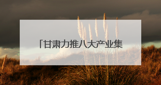 甘肃力推八大产业集群 科技赋能寒旱农业冲刺6000亿产值