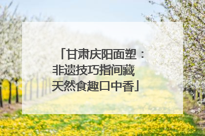 甘肃庆阳面塑：非遗技巧指间藏 天然食趣口中香