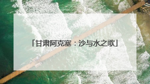 甘肃阿克塞：沙与水之歌