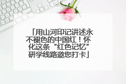 用山河印记讲述永不褪色的中国红！怀化这条“红色记忆”研学线路邀您打卡