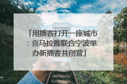 用播客打开一座城市：喜马拉雅联合宁波举办新播客共创营