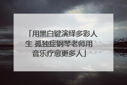 用黑白键演绎多彩人生 孤独症钢琴老师用音乐疗愈更多人