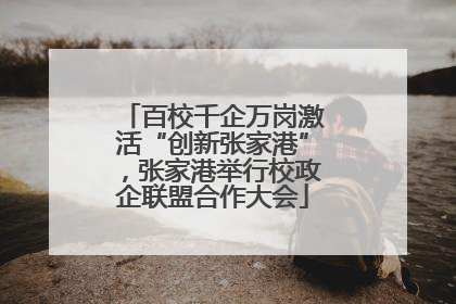 百校千企万岗激活“创新张家港”，张家港举行校政企联盟合作大会