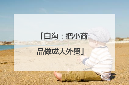 白沟：把小商品做成大外贸