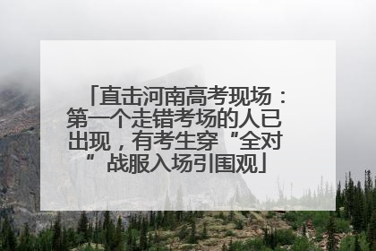 直击河南高考现场：第一个走错考场的人已出现，有考生穿“全对”战服入场引围观