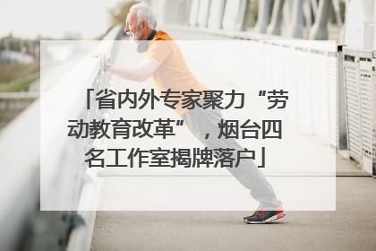 省内外专家聚力“劳动教育改革”，烟台四名工作室揭牌落户