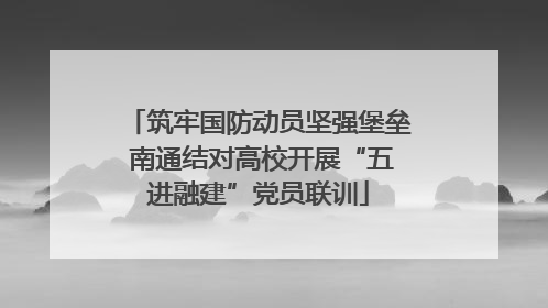 筑牢国防动员坚强堡垒 南通结对高校开展“五进融建”党员联训