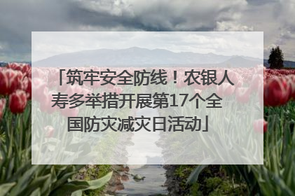 筑牢安全防线！农银人寿多举措开展第17个全国防灾减灾日活动