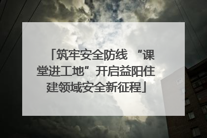 筑牢安全防线 “课堂进工地”开启益阳住建领域安全新征程