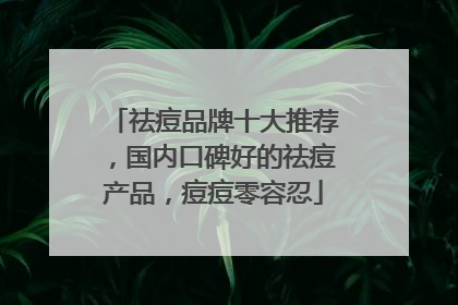 祛痘品牌十大推荐，国内口碑好的祛痘产品，痘痘零容忍