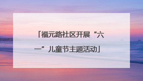 福元路社区开展“六一”儿童节主题活动