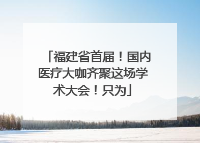 福建省首届！国内医疗大咖齐聚这场学术大会！只为