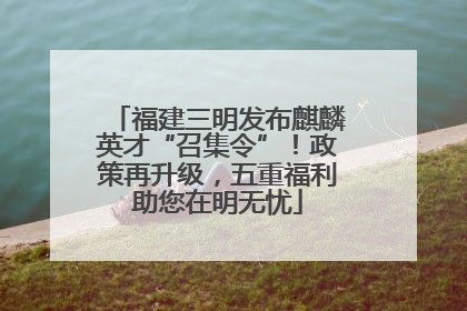 福建三明发布麒麟英才“召集令”！政策再升级，五重福利助您在明无忧