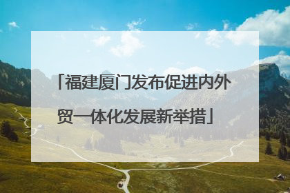 福建厦门发布促进内外贸一体化发展新举措