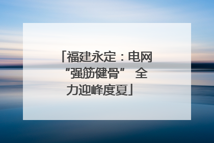 福建永定：电网“强筋健骨” 全力迎峰度夏