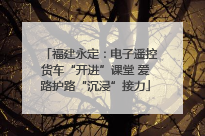 福建永定：电子遥控货车“开进”课堂 爱路护路“沉浸”接力