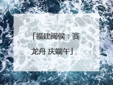 福建闽侯：赛龙舟 庆端午