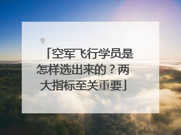 空军飞行学员是怎样选出来的？两大指标至关重要