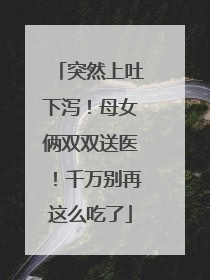 突然上吐下泻！母女俩双双送医！千万别再这么吃了