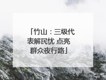 竹山：三级代表解民忧 点亮群众夜行路