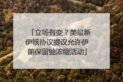 立场有变？美最新伊核协议提议允许伊朗保留铀浓缩活动