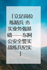 立足岗位练精兵 夯实业务强基础——东阿公安全警实战练兵纪实