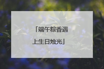端午粽香遇上生日烛光