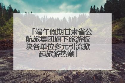 端午假期甘肃省公航旅集团旗下旅游板块各单位多元引流掀起旅游热潮