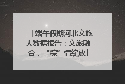 端午假期河北文旅大数据报告：文旅融合，“粽”情绽放