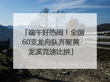 端午好热闹！全国60支龙舟队齐聚黄龙溪竞速比拼
