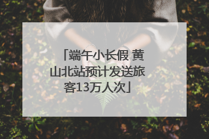 端午小长假 黄山北站预计发送旅客13万人次