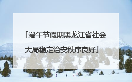 端午节假期黑龙江省社会大局稳定治安秩序良好
