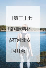 第二十七届国际药材节在河北安国开幕