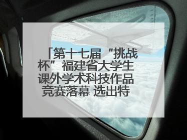 第十七届“挑战杯”福建省大学生课外学术科技作品竞赛落幕 选出特等奖作品30件